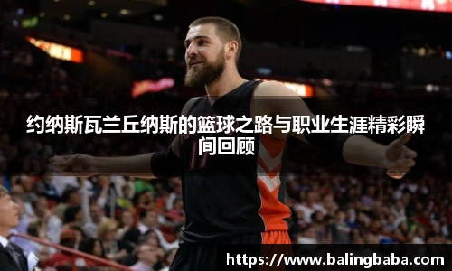 约纳斯瓦兰丘纳斯的篮球之路与职业生涯精彩瞬间回顾