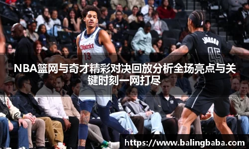 NBA篮网与奇才精彩对决回放分析全场亮点与关键时刻一网打尽
